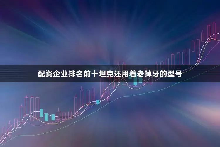 配资企业排名前十坦克还用着老掉牙的型号