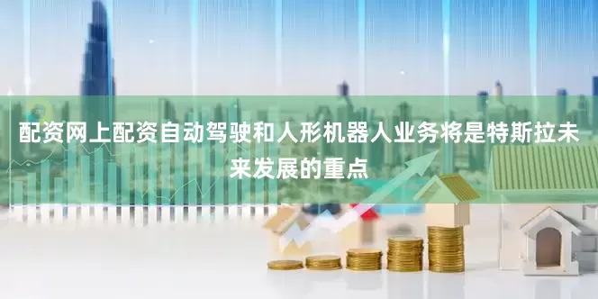配资网上配资自动驾驶和人形机器人业务将是特斯拉未来发展的重点