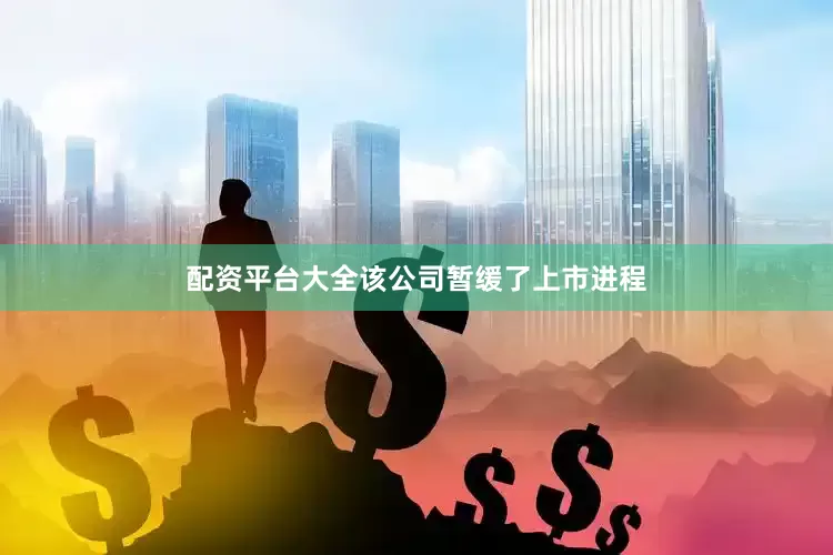 配资平台大全该公司暂缓了上市进程