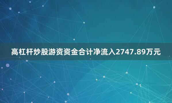 高杠杆炒股游资资金合计净流入2747.89万元