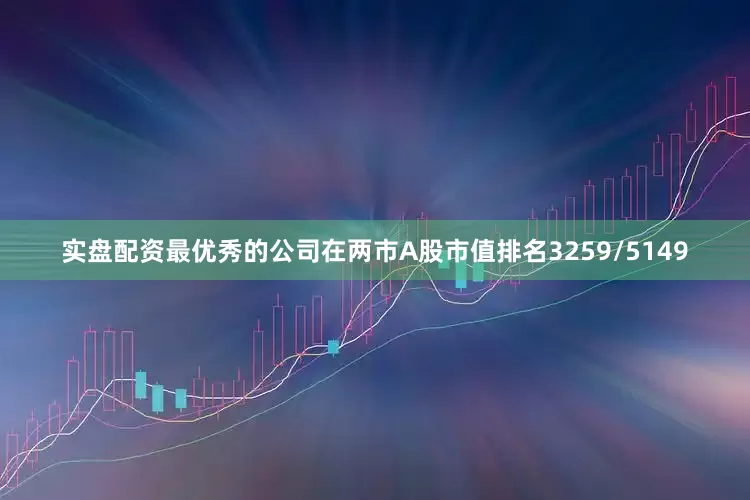 实盘配资最优秀的公司在两市A股市值排名3259/5149