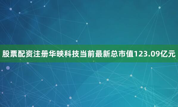 股票配资注册华映科技当前最新总市值123.09亿元