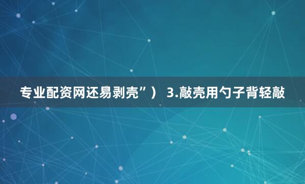 专业配资网还易剥壳”） 3.敲壳用勺子背轻敲