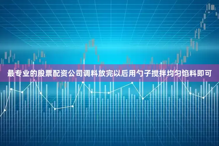 最专业的股票配资公司调料放完以后用勺子搅拌均匀馅料即可