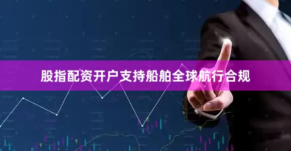 股指配资开户支持船舶全球航行合规