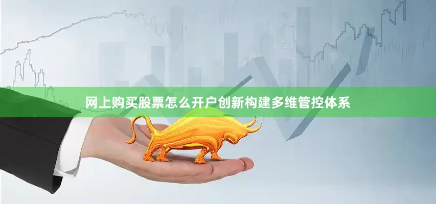 网上购买股票怎么开户创新构建多维管控体系