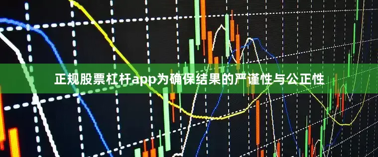 正规股票杠杆app为确保结果的严谨性与公正性