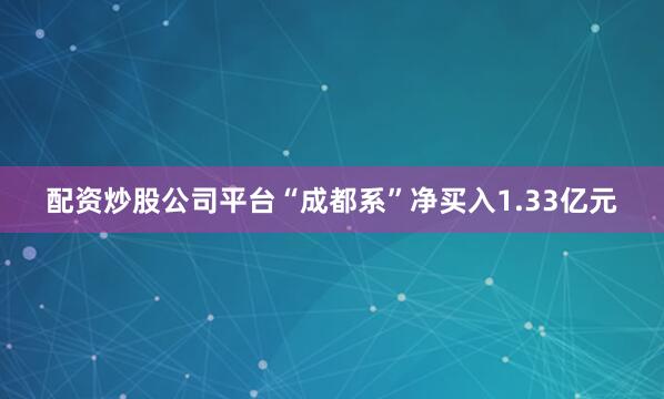 配资炒股公司平台“成都系”净买入1.33亿元