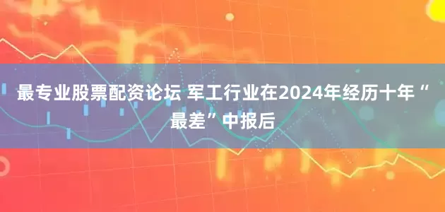 最专业股票配资论坛 军工行业在2024年经历十年“最差”中报后