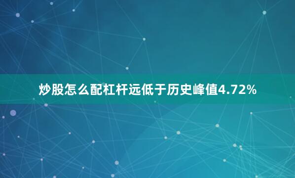 炒股怎么配杠杆远低于历史峰值4.72%