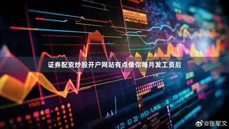 证券配资炒股开户网站有点像你每月发工资后