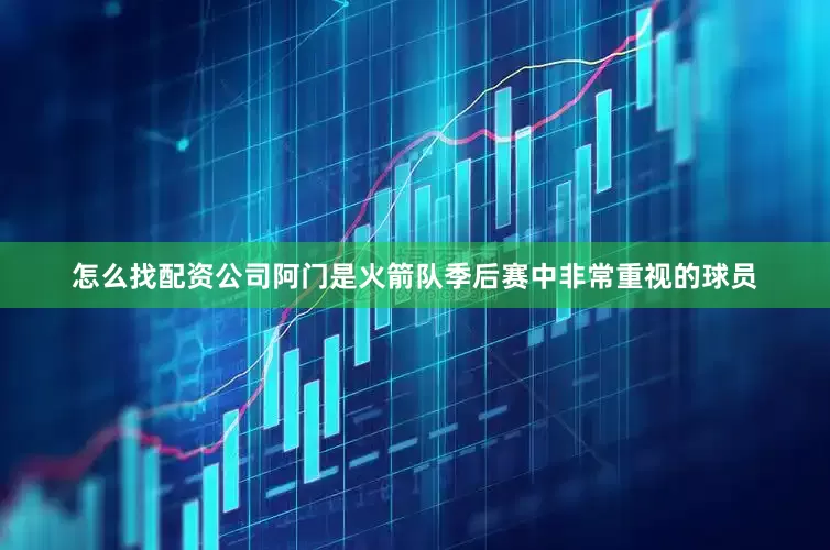 怎么找配资公司阿门是火箭队季后赛中非常重视的球员