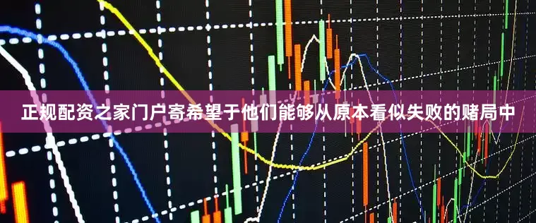 正规配资之家门户寄希望于他们能够从原本看似失败的赌局中