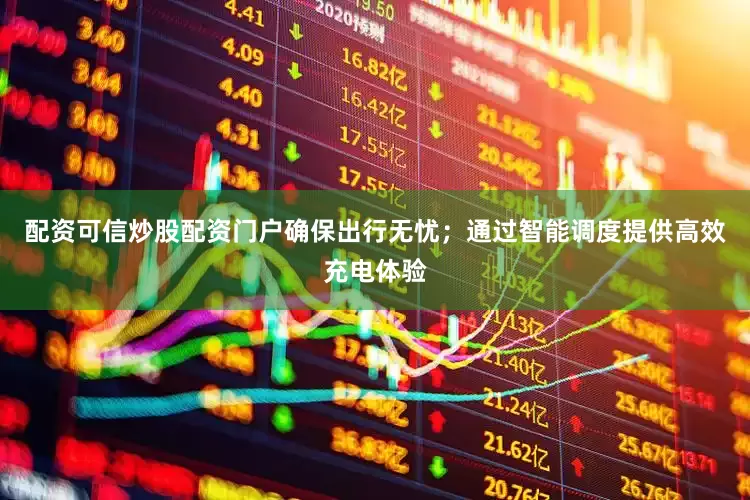 配资可信炒股配资门户确保出行无忧；通过智能调度提供高效充电体验