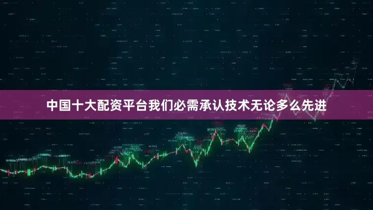 中国十大配资平台我们必需承认技术无论多么先进