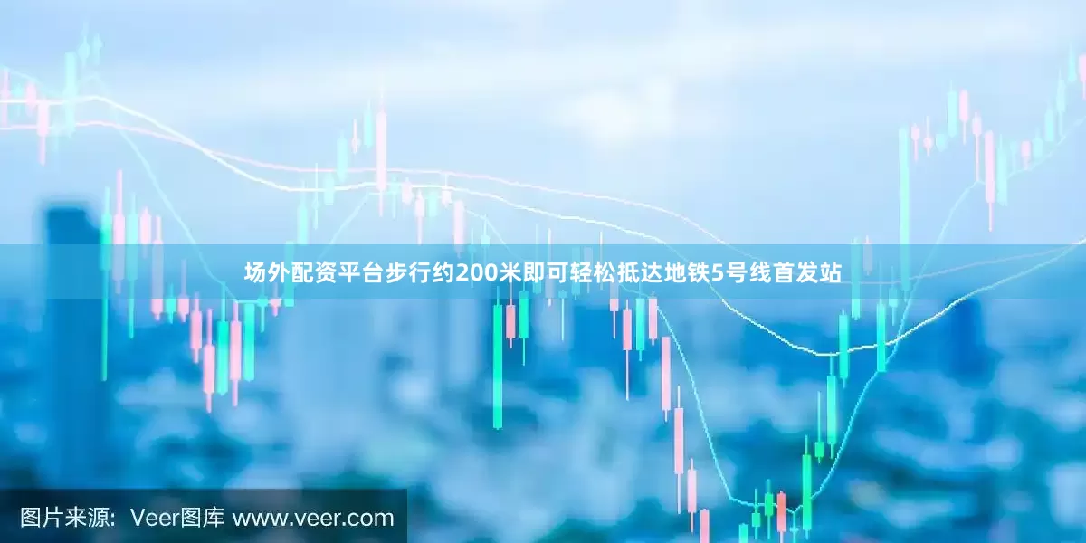 场外配资平台步行约200米即可轻松抵达地铁5号线首发站