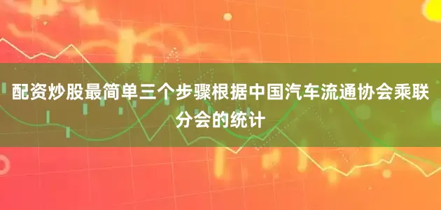 配资炒股最简单三个步骤根据中国汽车流通协会乘联分会的统计