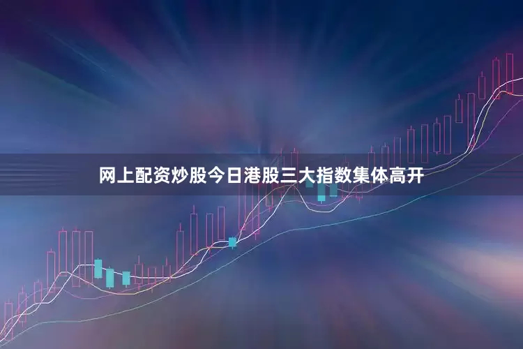 网上配资炒股　　今日港股三大指数集体高开