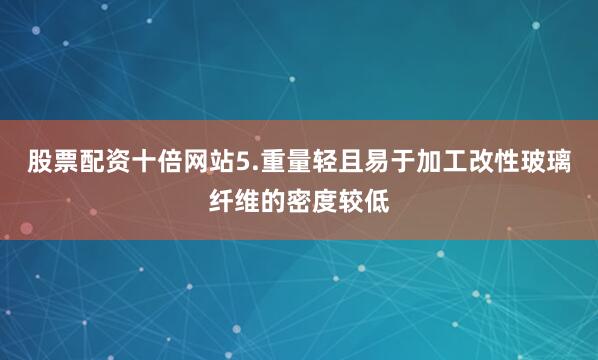 股票配资十倍网站5.重量轻且易于加工改性玻璃纤维的密度较低