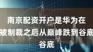 南京配资开户是华为在被制裁之后从巅峰跌到谷底