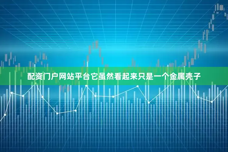 配资门户网站平台它虽然看起来只是一个金属壳子