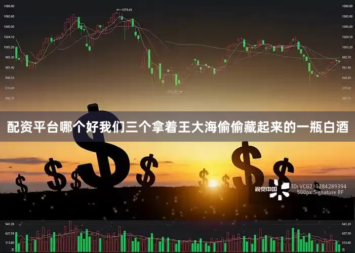 配资平台哪个好我们三个拿着王大海偷偷藏起来的一瓶白酒