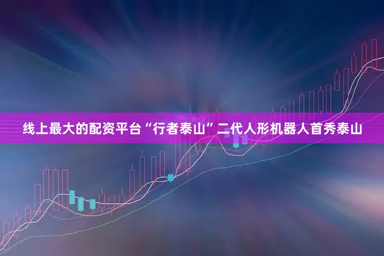 线上最大的配资平台“行者泰山”二代人形机器人首秀泰山