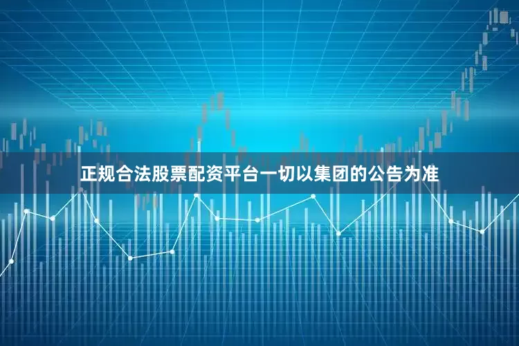 正规合法股票配资平台一切以集团的公告为准