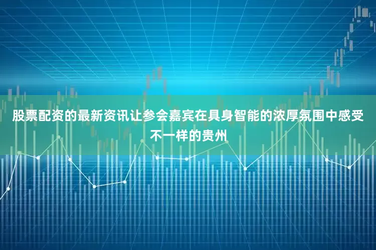 股票配资的最新资讯让参会嘉宾在具身智能的浓厚氛围中感受不一样的贵州
