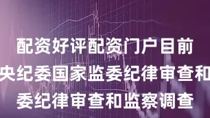 配资好评配资门户目前正接受中央纪委国家监委纪律审查和监察调查