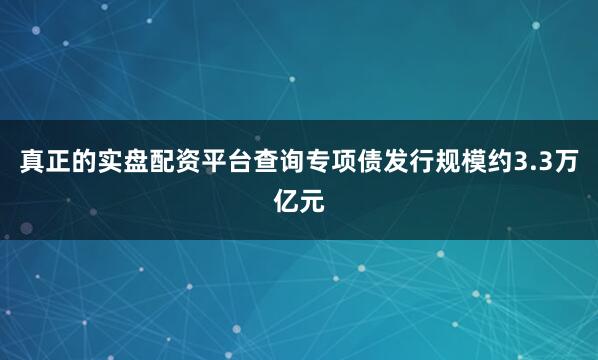 真正的实盘配资平台查询专项债发行规模约3.3万亿元