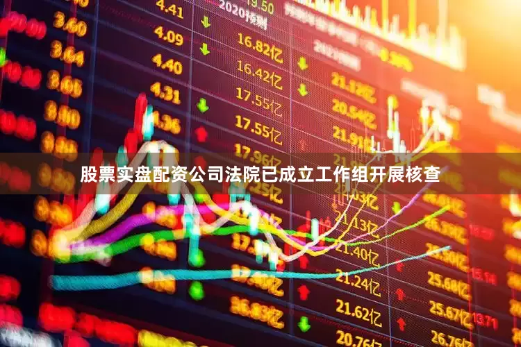 股票实盘配资公司法院已成立工作组开展核查