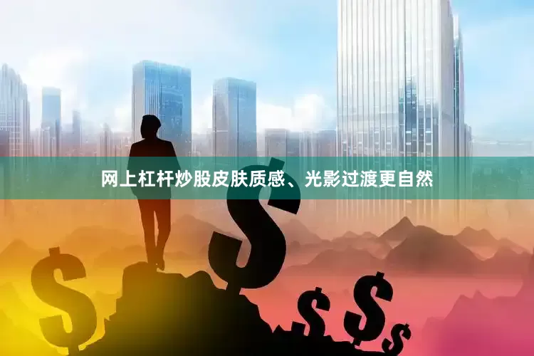 网上杠杆炒股皮肤质感、光影过渡更自然
