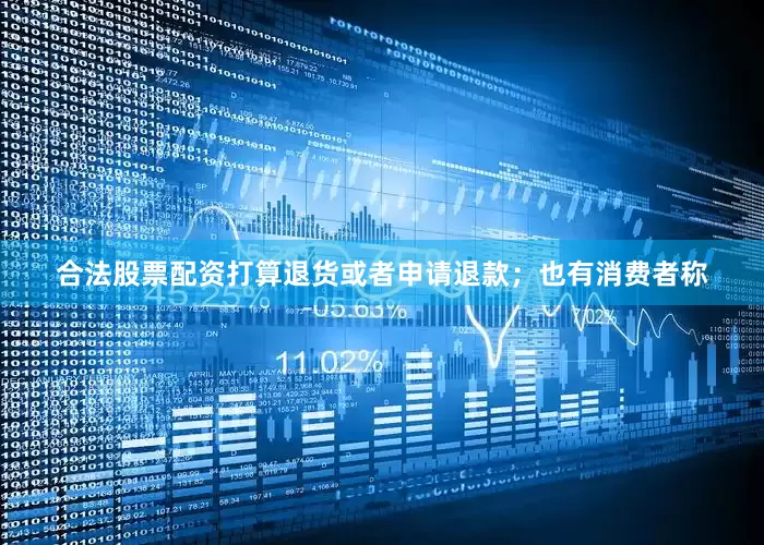 合法股票配资打算退货或者申请退款；也有消费者称