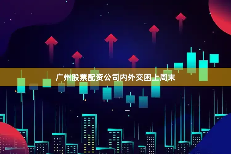 广州股票配资公司　　内外交困　　上周末
