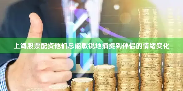 上海股票配资他们总能敏锐地捕捉到伴侣的情绪变化