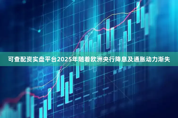 可查配资实盘平台　　2025年随着欧洲央行降息及通胀动力渐失
